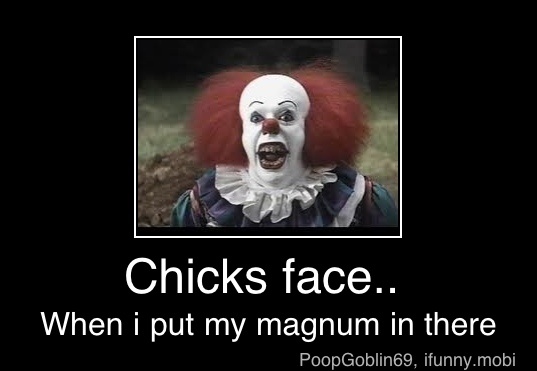 Chicks face..
When i put my magnum in there - Chicks face..
When i put my magnum in there