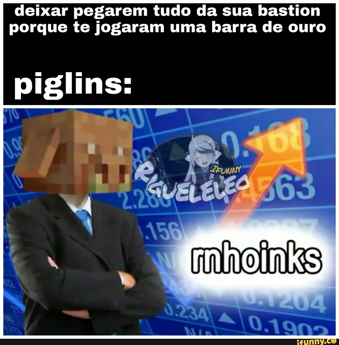 deixar pegarem tudo da sua bastion
porque te jogaram uma barra de ouro
piglins: