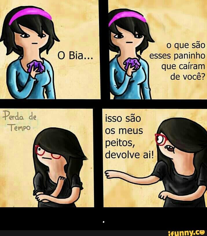 o que são
esses paninho
que caíram
de você?
os meus
peitos,
devolve ai! - .