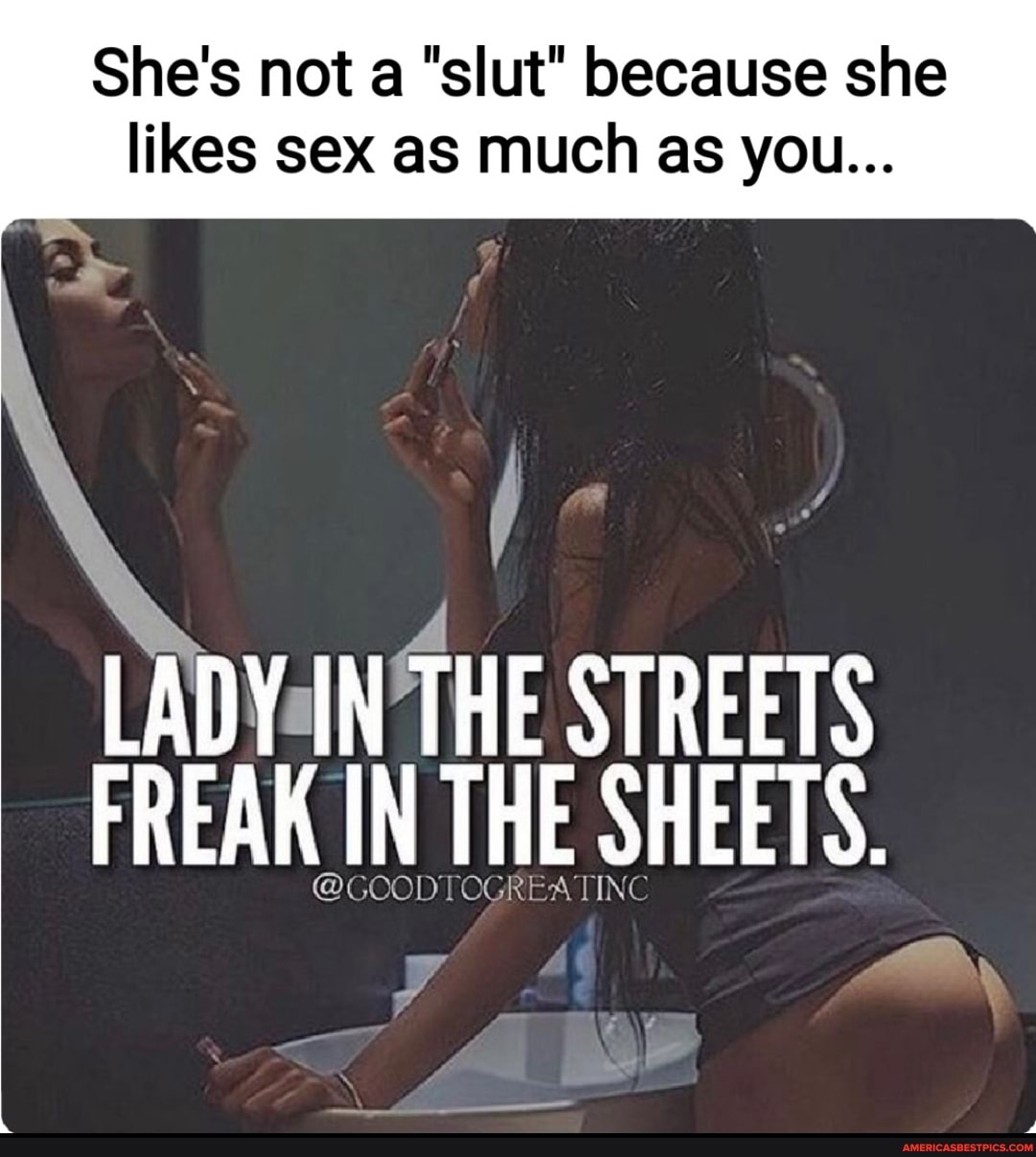 She's not a "slut" because she
likes sex as much as you...
LADY IN THE STREETS FREAK IN THE SHEETS.