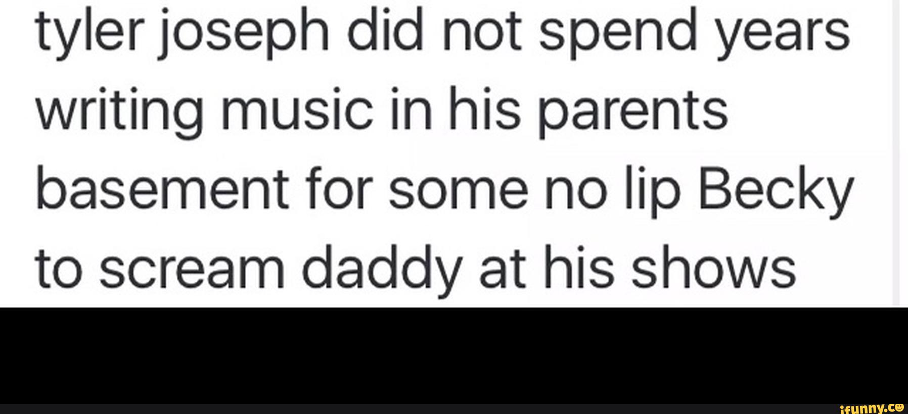 tylerjoseph did not spend years
writing music in his parents
basement for some no lip Becky
to scream daddy at his shows -