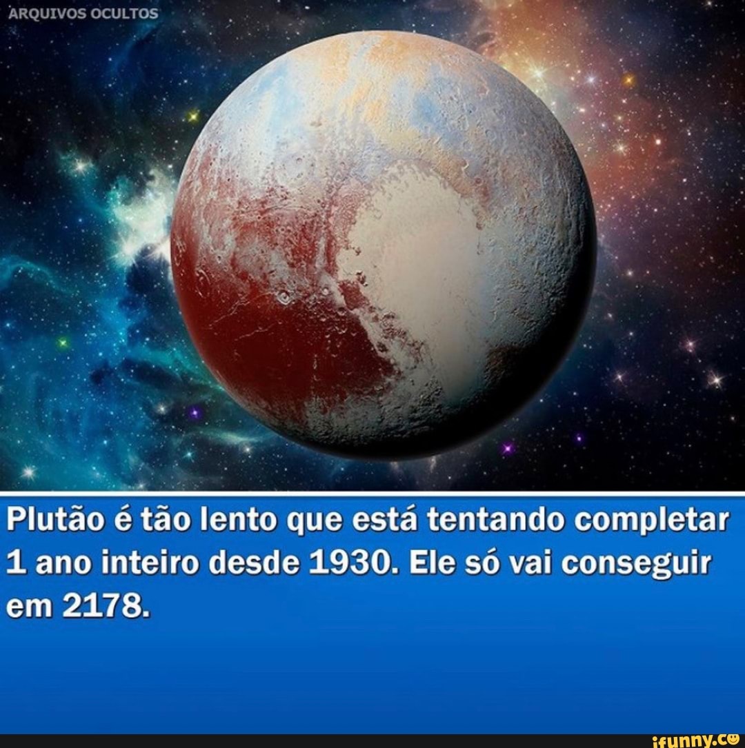 ARQUIVOS OCULTOS
Plutão é tão lento que está tentando completar ano inteiro desde 1930. Ele só vai conseguir em 21178.