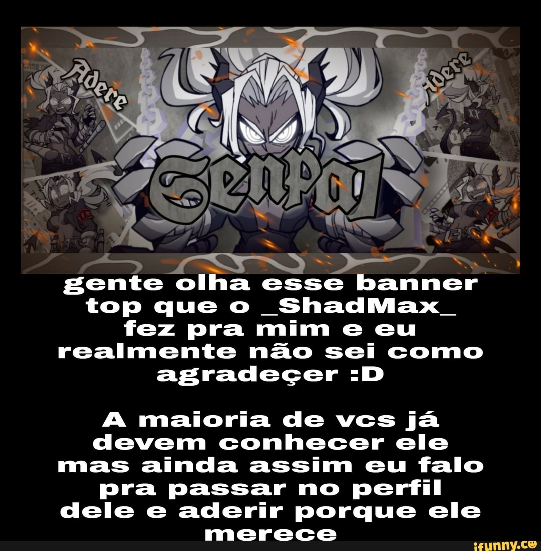 gente olha
esse banner
top que o ShadMax
fez pra mim e eu
realmente não sei como
agradecer :D
A maioria de vcs já
devem conhecer ele
mas ainda assim eu falo
pra passar no perfil
dele e aderir porque ele
merece