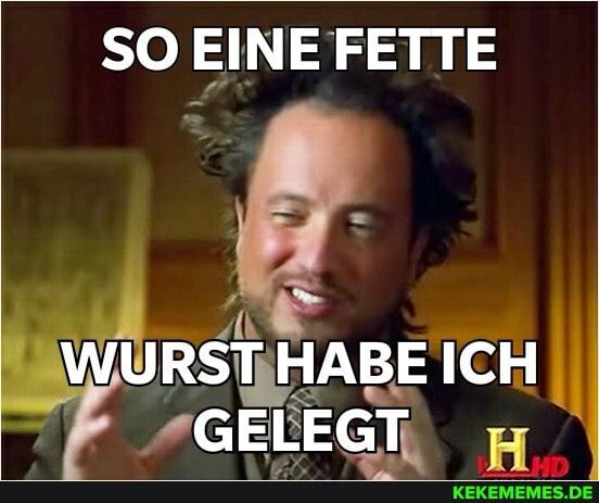 SO FETTE
WURST HABE ICH
GELEGT