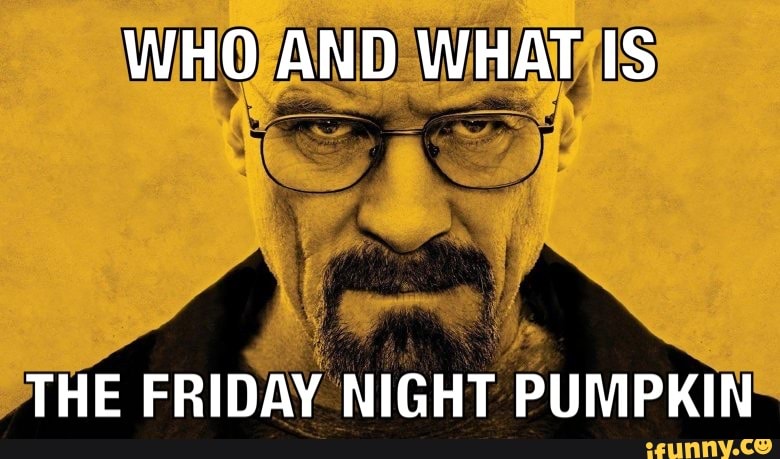 WHO AND WHAT IS
THE FRIDAY NIGHT PUMPKIN