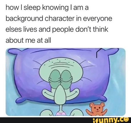 how I sleep knowing I am background character in everyone elses lives and people don't think about me at all