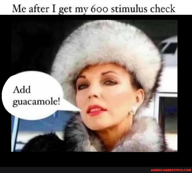Me after I get my 600 stimulus check
Add
guacamole!