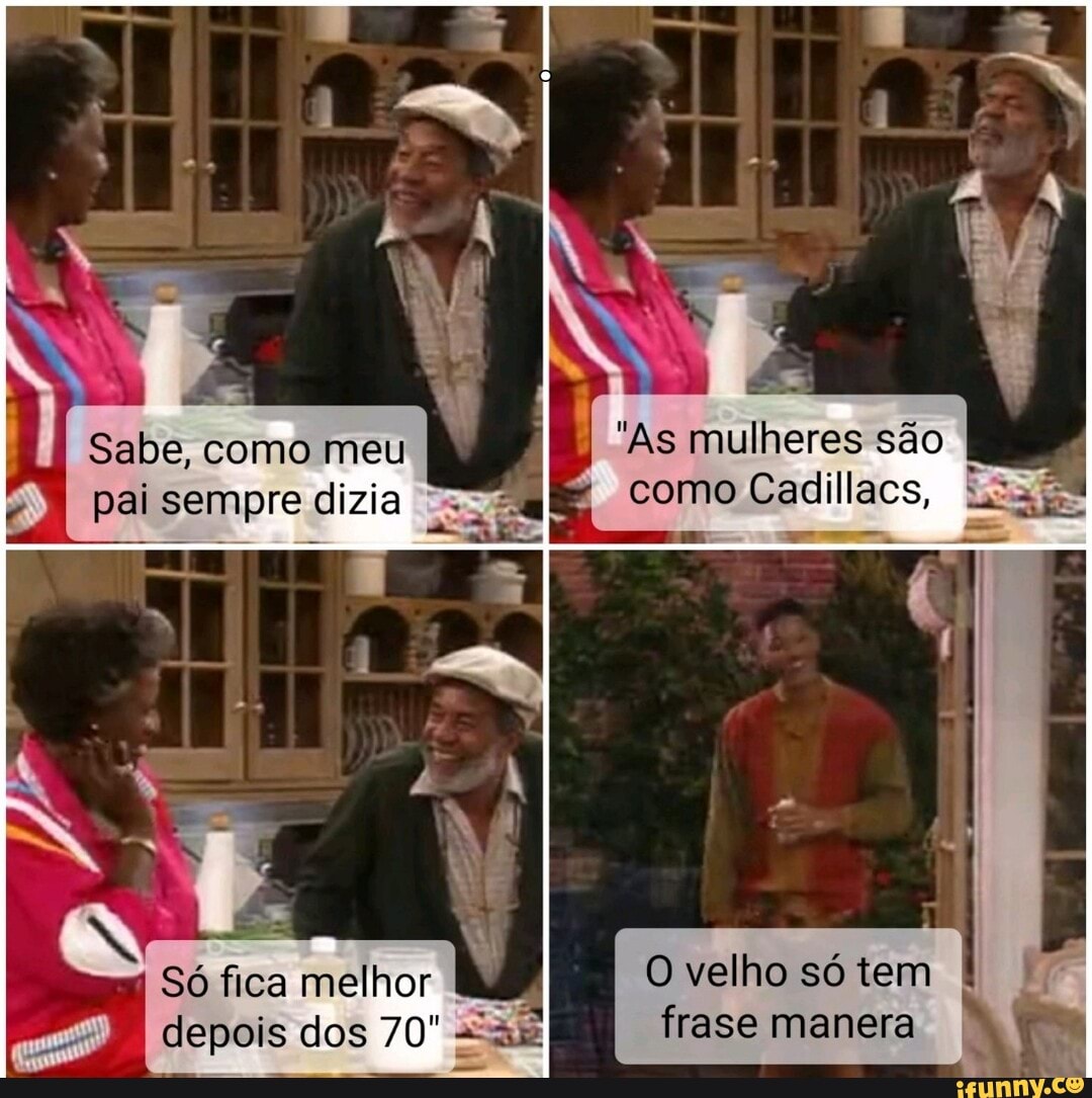 - - fl
I Sabe, como meu "As mulheres são
I 4 como Cadillaes
I pai sempre dizia como "
Só fica melhor I O velho só tem
I depois de dos 70' frase manera