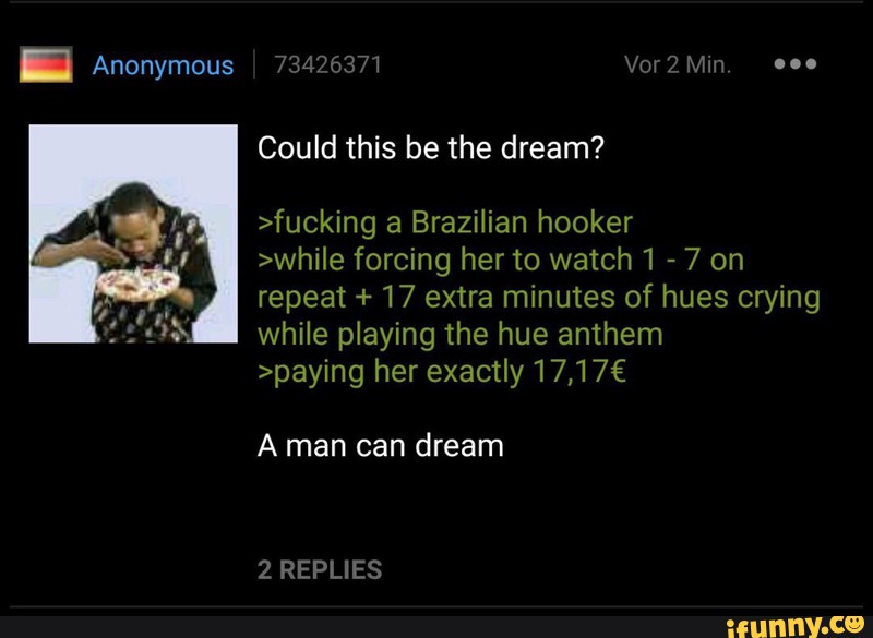 Could This Be The Dream Fucking A Brazilian Hooker While Forcing Herto Watch1 7 On Repeat 17 Extra Minutes Of Hues Crying While Playing The Hue Anthem Paying Her Exactiy17 17 A Man Can