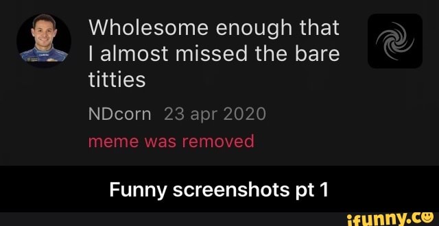 Wholesome enough that
I almost missed the bare titties
NDcorn 23 apr 2020
meme was removed
Funny screenshots pt 1 - Funny screenshots pt 1