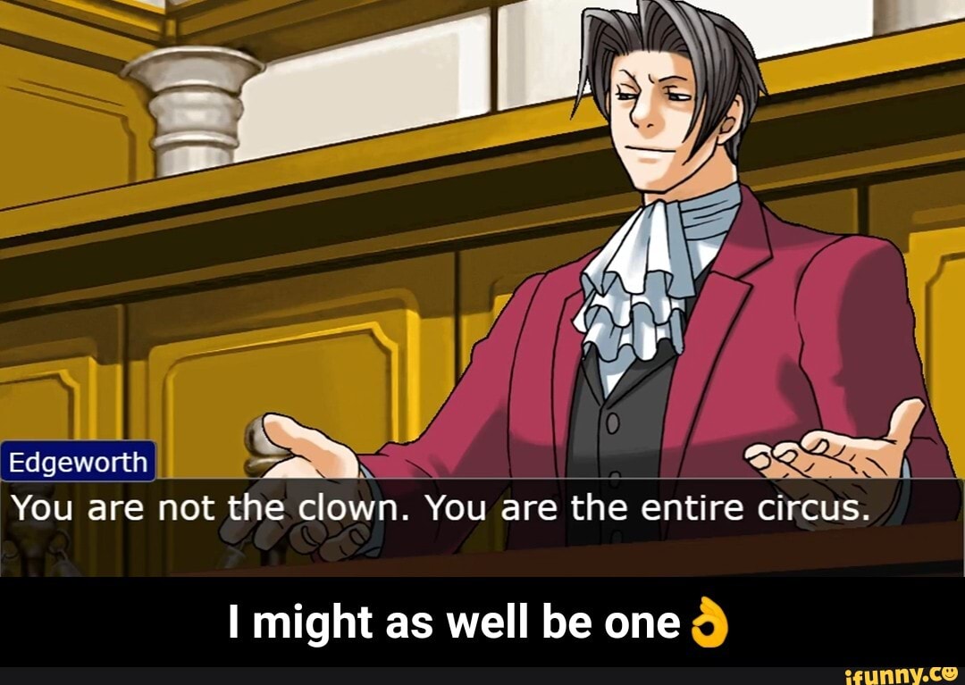 Edgeworth You are not the clown. You are the entire circus. I might as well be one I might as