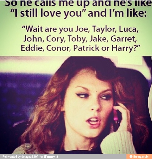 >0 ne calis me up ana nes like
"I still love you" and I'm like:
"Wait are you Joe, Taylor, Luca,
John, Cory, Toby, Jake, Garret,
Eddie, Conor, Patrick or Harry?"