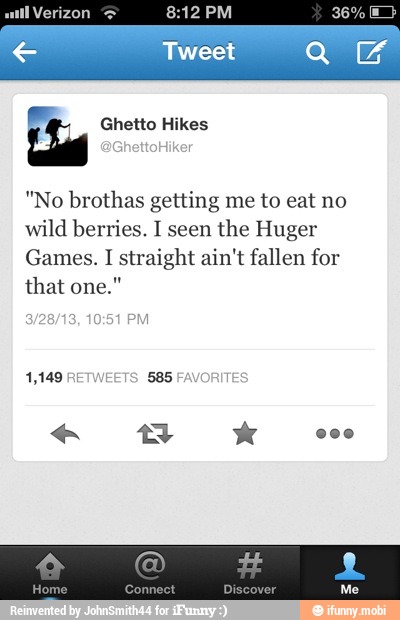 "No brothas getting me to eat no
wild berries. I seen
the Huger
Games. I straight ain't fallen for
that one."