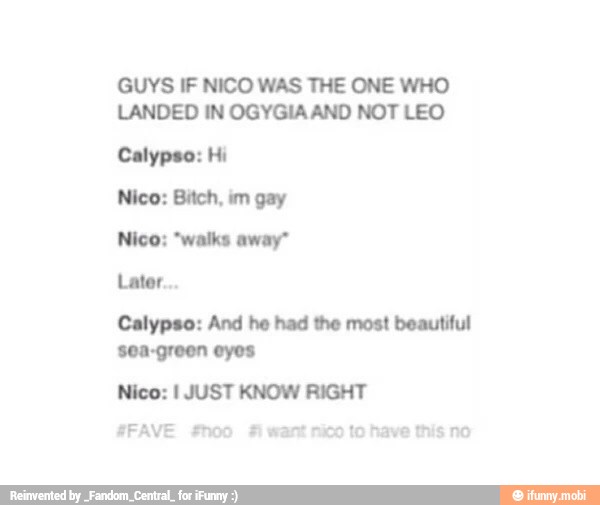 GUYS IF NICO WAS THE ONE WHO
LANDED IN OGYGIA AND NOT LEO
Calypso:
gay
Nico: "walks away"
Calypso: And he had the most beautiful
sea-green eyos
#FAVE #hoo Fiwa nico to have this no