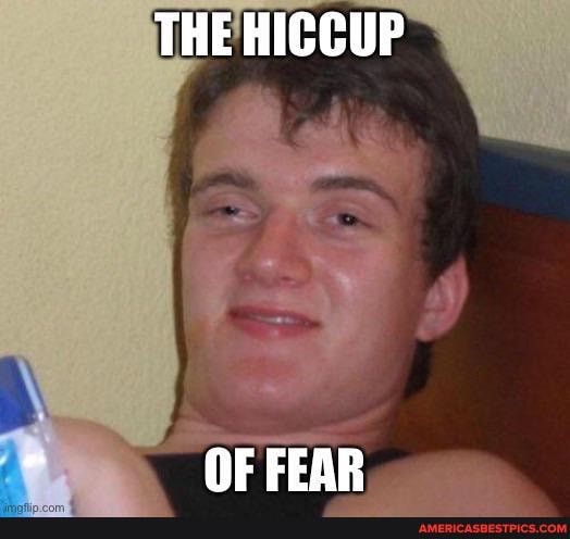 THE HICCUP
OF FEAR