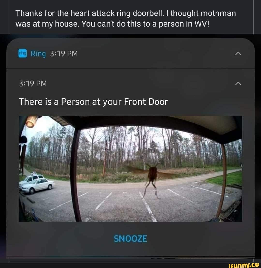 Thanks for the heart attack ring doorbell. I thought mothman
was at my house. You can't do this to a person in WV!
Ring PM
PM
There is a Person at your Front Door
SNOOZE