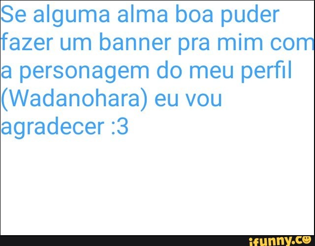 Se alguma alma boa puder
fazer um banner pra mim com
a personagem do meu perfil
(Wadanohara) eu vou
agradecer :3