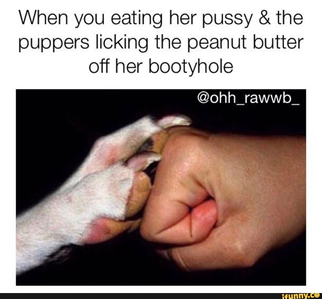 When you eating her pussy & the puppers licking the peanut butter off her  bootyhole - iFunny