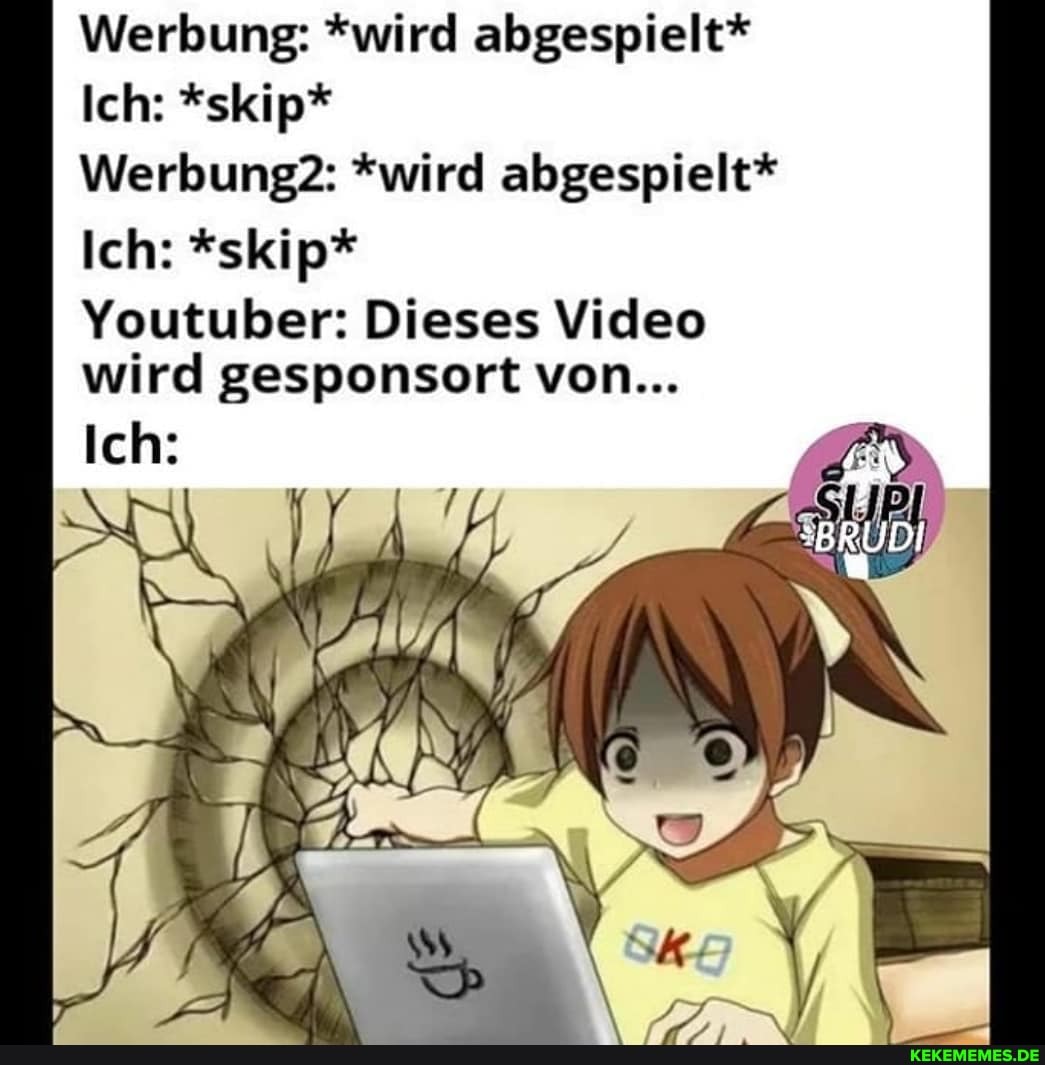 Werbung: *wird abgespielt*
Ich: *skip*
Werbung? *wird abgespielt*
Ich: *skip*
Youtuber: Dieses Video wird gesponsort von...