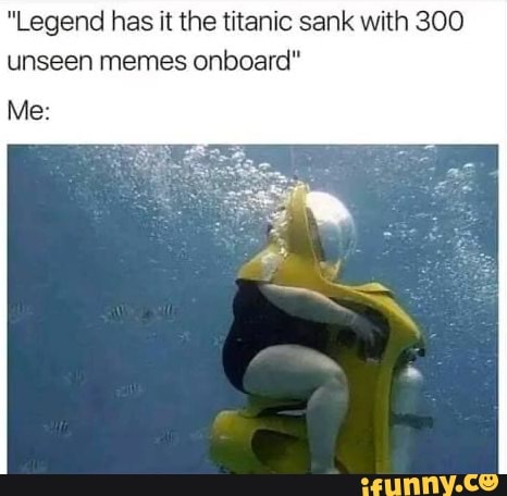 "Legend has it the titanic sank with 300 unseen memes onboard" Me: - iFunny