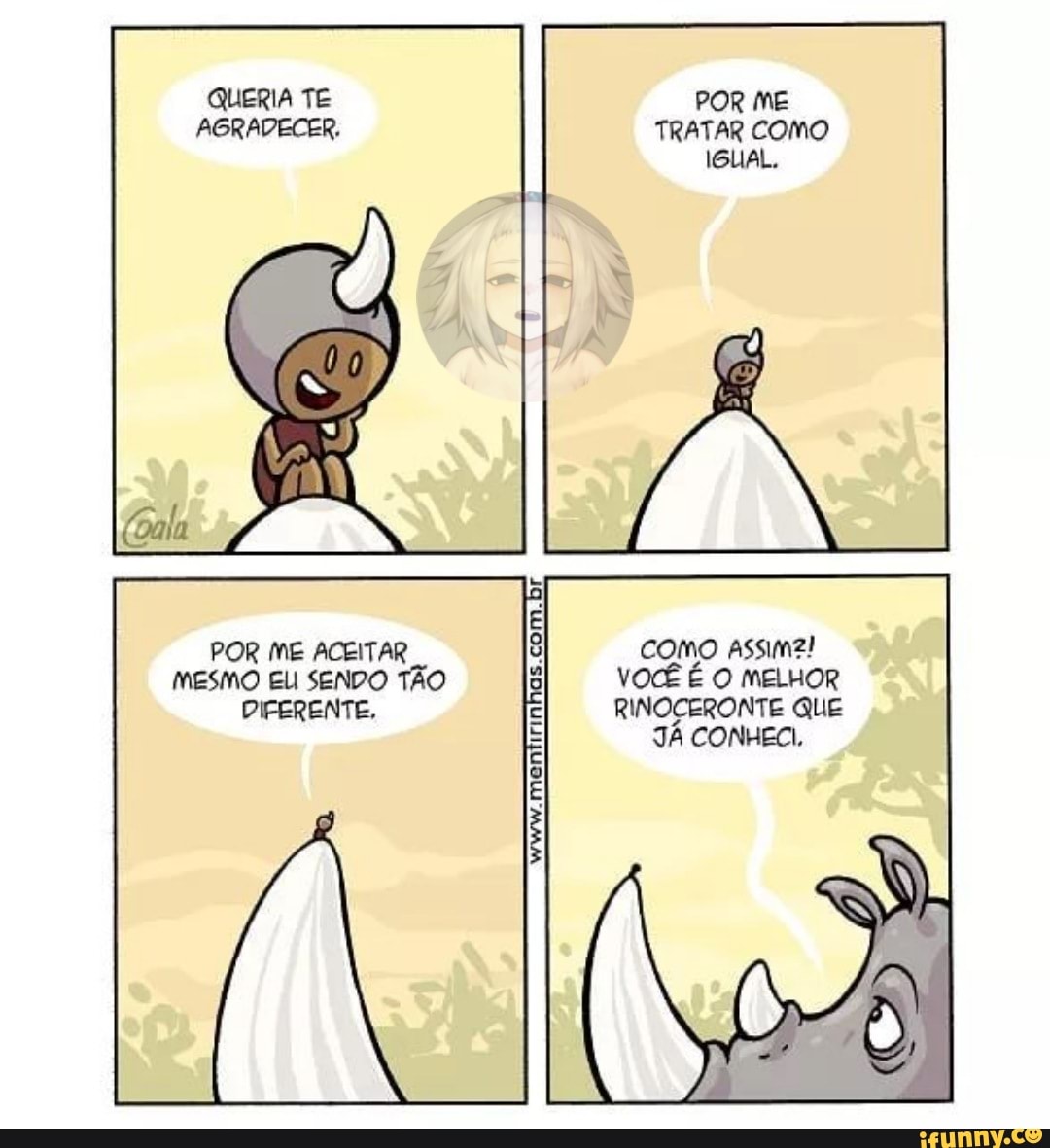 QUERIA TE AGRADECER.
POR ME ACEITAR MESMO ELI SENDO TÃO DIFERENTE,
POR ME TRATAR COMO IGUAL.
como Assim!
VOCÊ É O MELHOR RINOCERONTE QUE JÁ CONHEO,