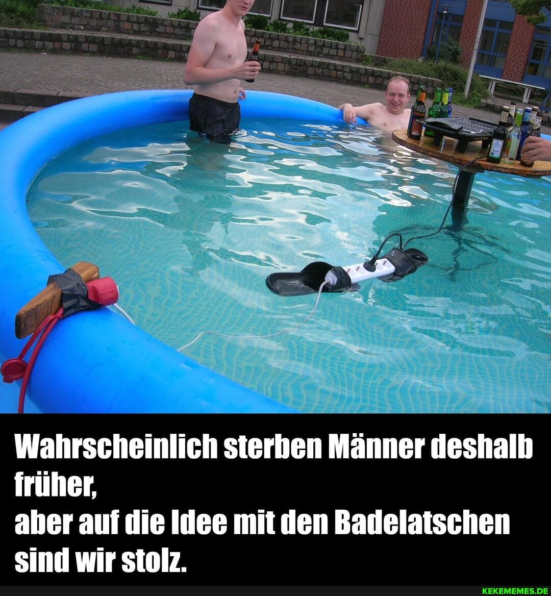 Wahrscheinlich sterben Männer deshalb früher,
aber auf die Idee mit den Badelaischen sind wir stolz.