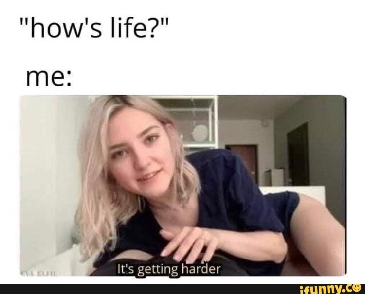 "how's life?"
me:
It's getting harder