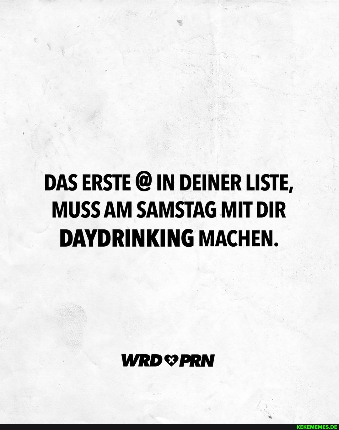 DAS ERSTE @ IN DEINER LISTE,
MUSS AM SAMSTAG MIT DIR DAYDRINKING MACHEN.