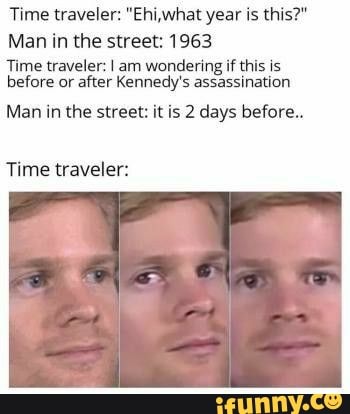 Time traveler: "Ehi,what year is this?"
Man in the street: 1963
Time traveler: I am wondering if this is before or after Kennedy's assassination
Man in the street: it is 2 days before..
Time traveler:
