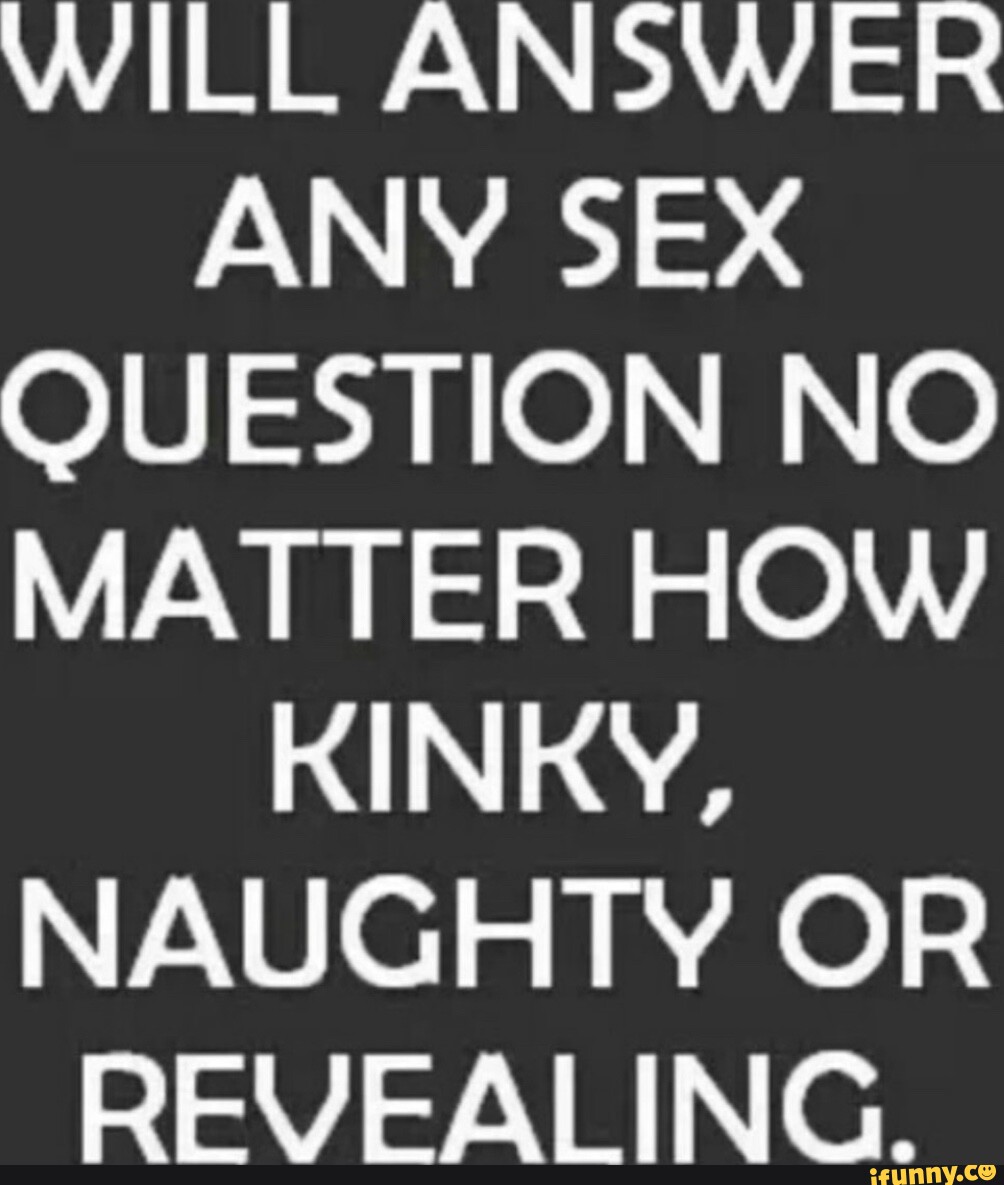 WILL ANSWER ANY SEX QUESTION NO MATTER HOW KINKY, NAUGHTY OR REVEALING. -  iFunny