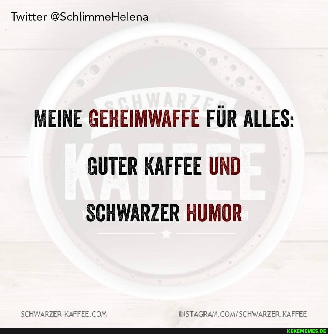 Twitter @SchlimmeHelena
MEINE GEHEIMWAFFE FÜR ALLES:
GUTER KAFFEE UND SCHWARZER HUMOR
KAFFEE