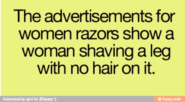 The advertisements for
women razors show a
woman shaving a leg
with no hair on it.