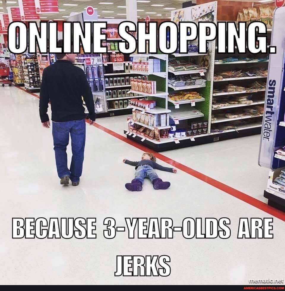 ONLINE SHOPPING.
BECAUSE 3-YEAR-OLDS ARE JERKS