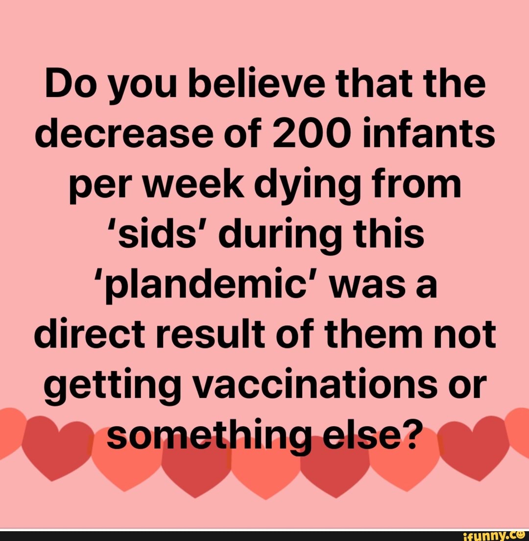 Do you believe that the
decrease of 200 infants
per week dying from
'sids' during this
'plandemic' was a
direct result of them not
getting vaccinations or
something else?