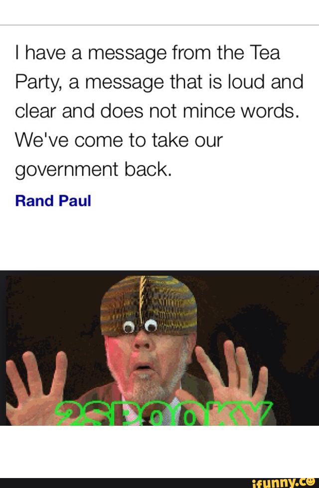 I have a message from the Tea
Party, a message that is loud and
clear and does not mince words.
We've come to take our
government back.
Rand Paul