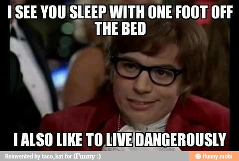 I SEE YOU SLEEP WITH ONE FOOT OFF
A THE BED
FALSO LIKE TO LIVEDANGEROUSLY
