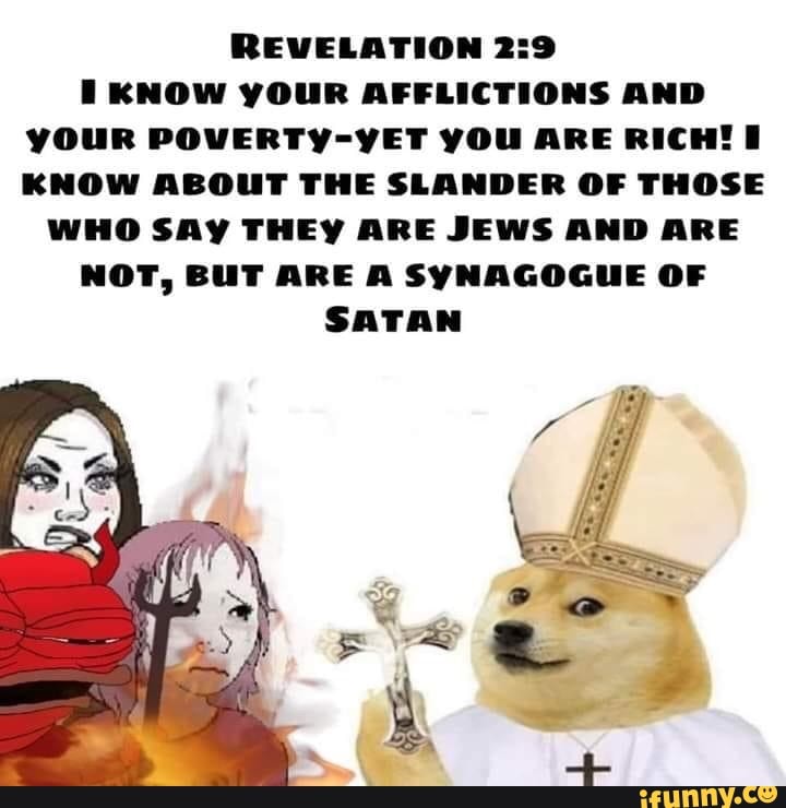REVELATION 2:9
I KNOW YOUR AFFLICTIONS AND
YOUR POVERTY-YET YOU ARE RICH! I
KNOW ABOUT THE SLANDER OF THOSE
WHO SAY THEY ARE JEWS AND ARE
NOT, BUT ARE A SYNAGOGUE OF
SATAN