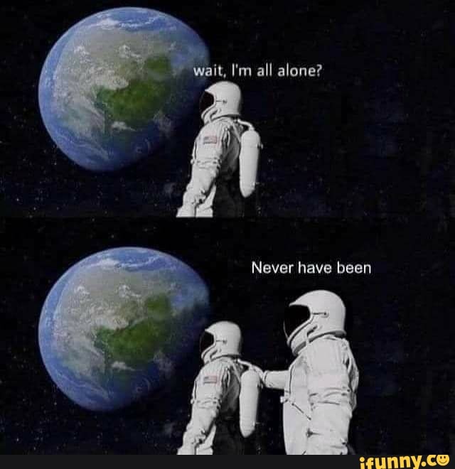 wait, I'm all alone?
Never have been