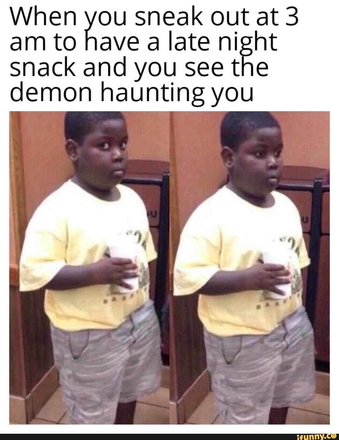 When you sneak out at 3
am to have a late night
Snack and you see the
demon haunting you