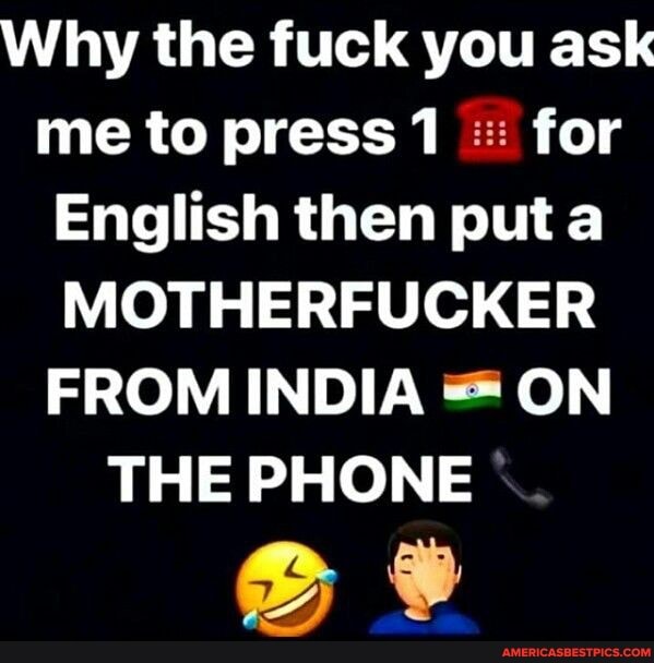 Why the fuck you ask me to press 1 for
English then put
MOTHERFUCKER FROM INDIA ON
THE PHONE