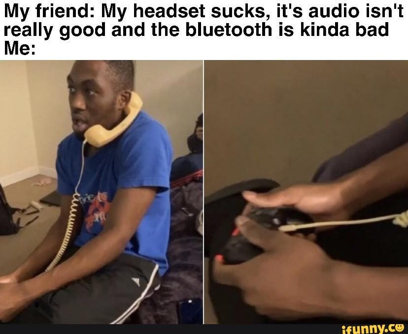 My friend: My headset sucks, it's audio isn't
really good and the bluetooth is kinda bad