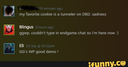 Nutes Ago My Favorite Cookie Is A Tunneler On Dbd Sadness Blingus 0 Ggwp Couldn T Type In Endgame Chat So I M Here Now Efl 18 Sep Gg S Wp Good Demo Nutes Ago My Favorite Cookie Is A Tunneler On Dbd Sadness Blingus 0 Ggwp Couldn T Type In Endgame Chat So I M Here Now Efl 18 Sep Gg S Wp Good Demo