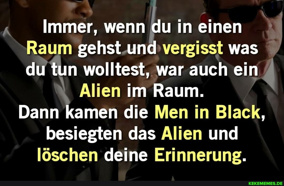 Immer, wenn du in einen
Raum gehst und vergisst was du tun wolltest, war auch ein
Alien im Raum.
Dann kamen die Men in Black, besiegten das Alien und löschen deine Erinnerung.