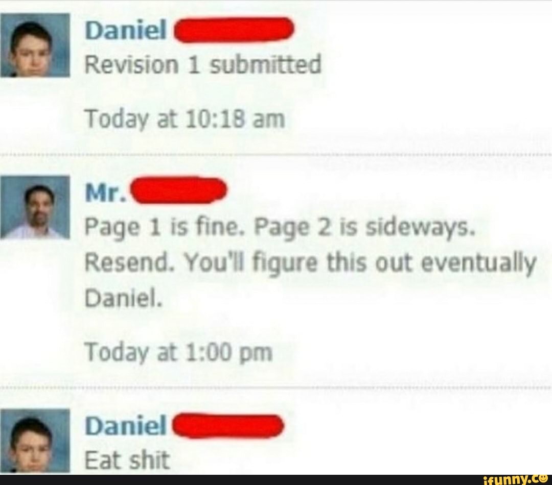 Daniel
Revision 1 submitted
Today at am
Mr.
Page is fine. Page 2 is sideways.
Resend. You'll figure this out eventually
Daniel.
Today at pm
Daniel GD Eat shit
