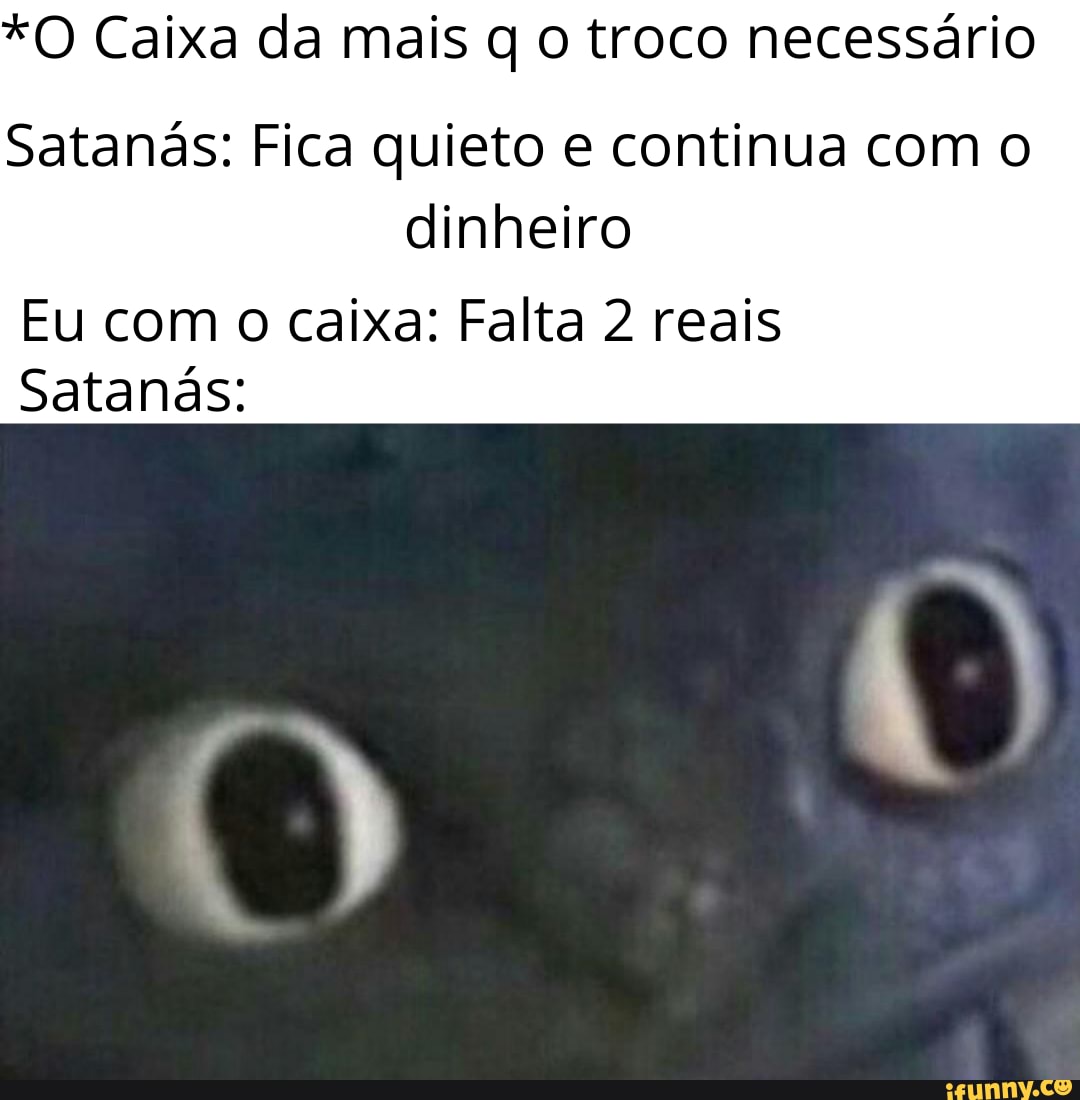 *O Caixa da mais q o troco necessário
Satanás: Fica quieto e continua com o dinheiro
Eu com o caixa: Falta 2 reais
Satanás: