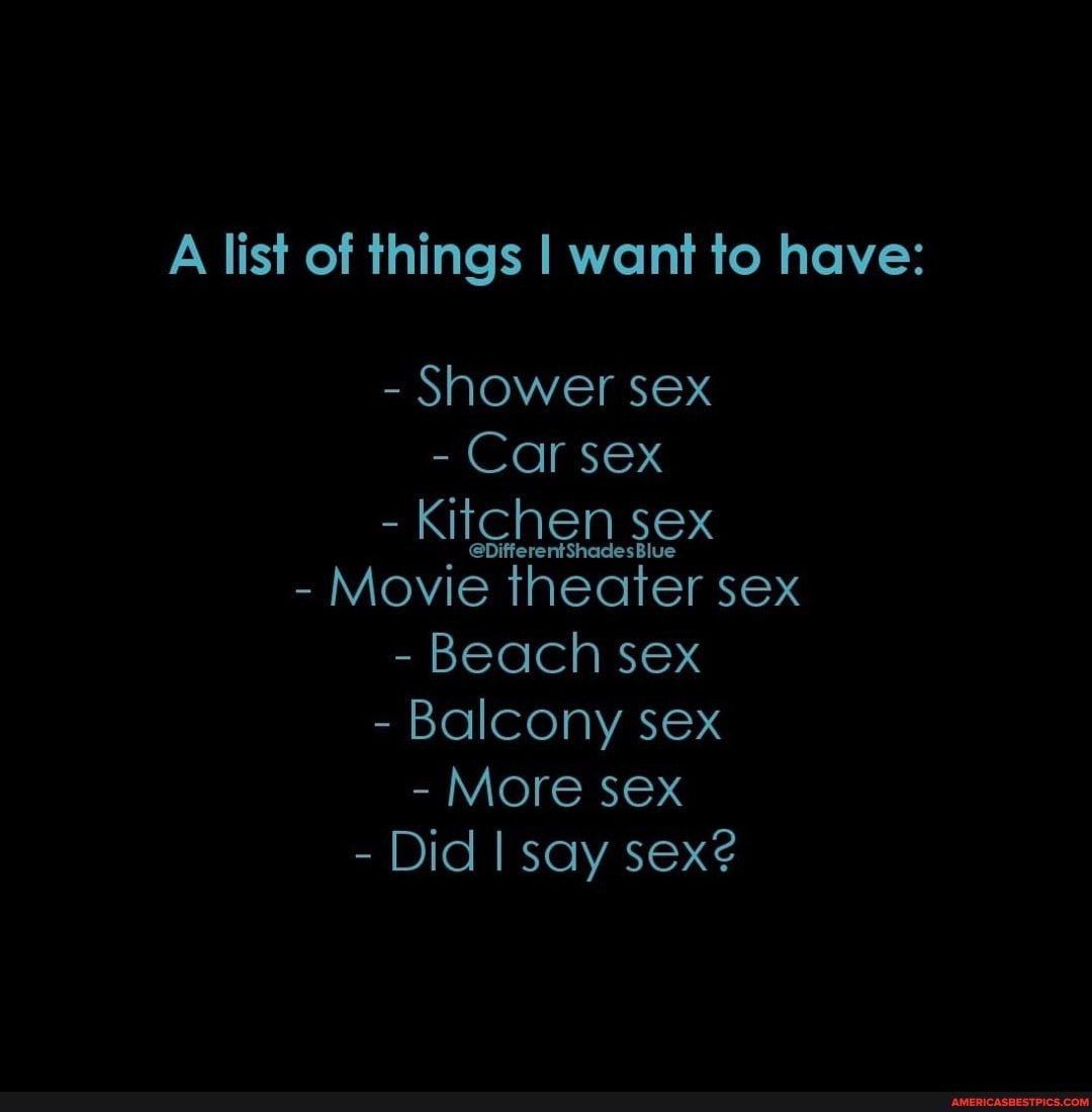 A list of things I want to have: - Shower sex - Car sex Kitghen sex - Movie  theater