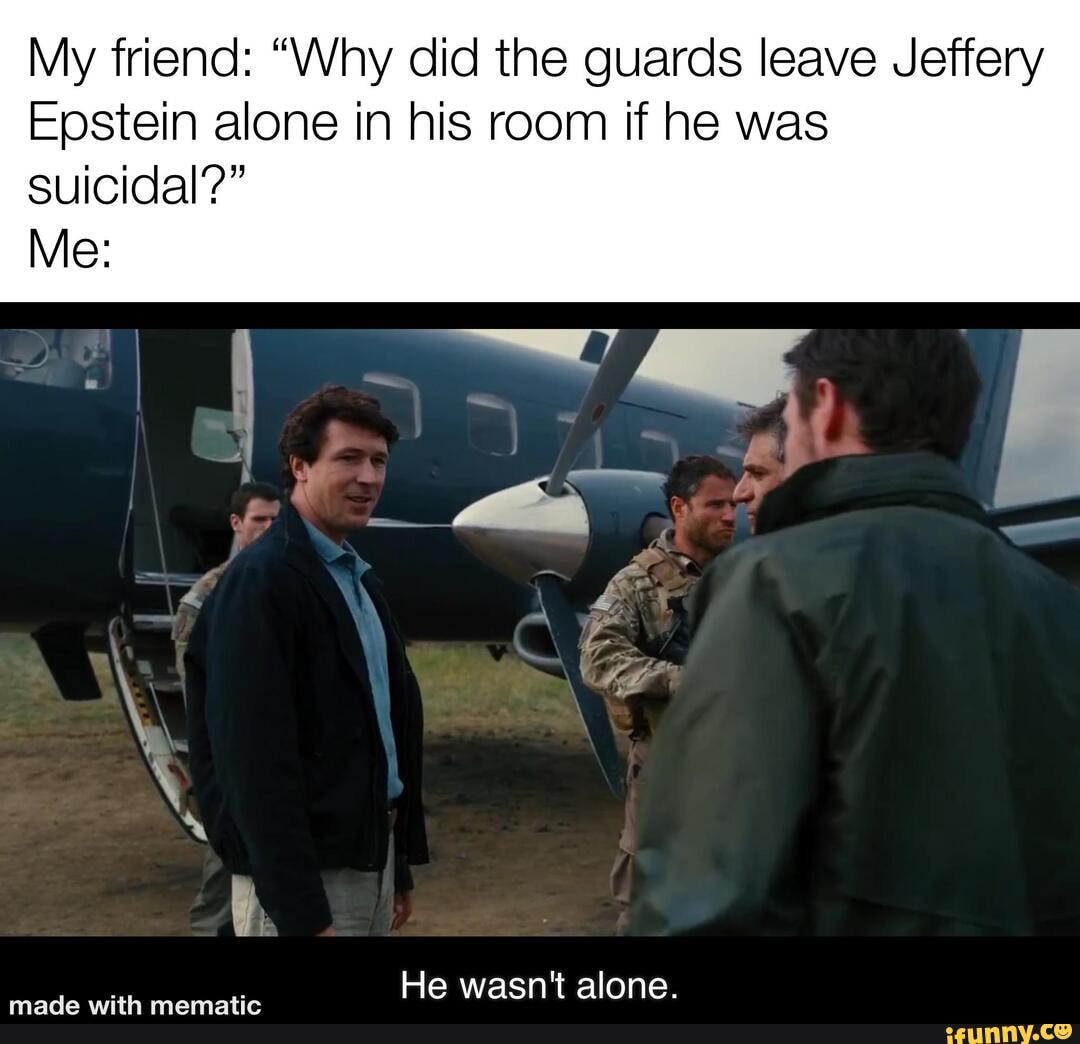My friend: "Why did the guards leave Jeffery
Epstein alone in his room if he was
suicidal?"