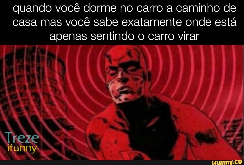 quando você dorme no carro a caminho de casa mas você sabe exatamente onde está apenas sentindo o carro virar
Treze funny: