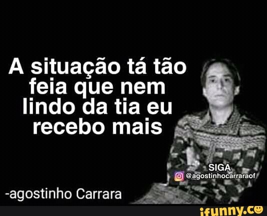 A situação tá tão
feia que nem
lindo da tia eu
recebo mais S.
Goaicstgnessiero
-agostinho Carrara Sate ES Ta y