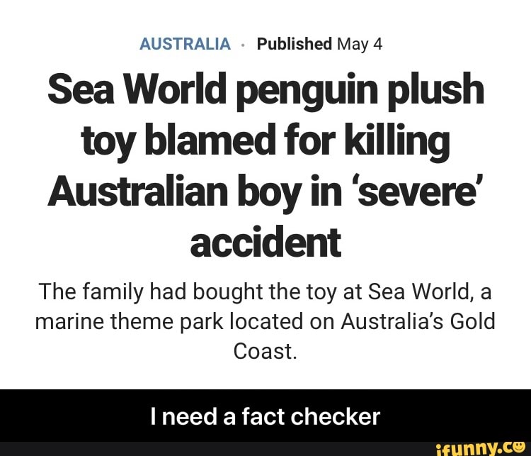 Sea World penguin plush toy blamed for killing
Australian boy in 'severe' accident
The family had bought the toy at Sea World, a marine theme park located on Australia's Gold
Coast.
need a fact checker - I need a fact checker